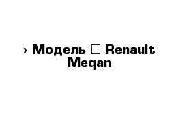  › Модель ­ Renault Meqan